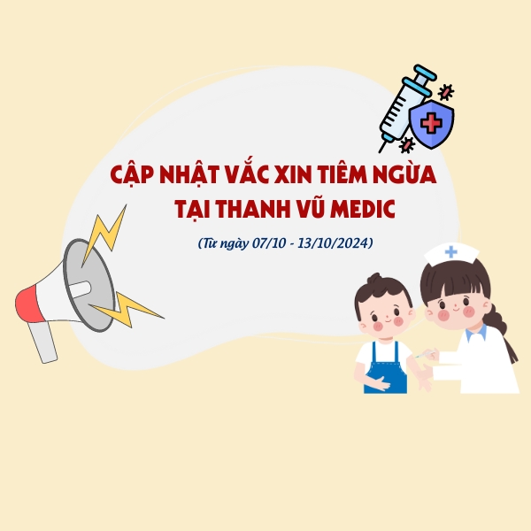 Cập nhật vắc xin tiêm ngừa tại Thanh Vũ Medic (07/10 - 13/10/2024)